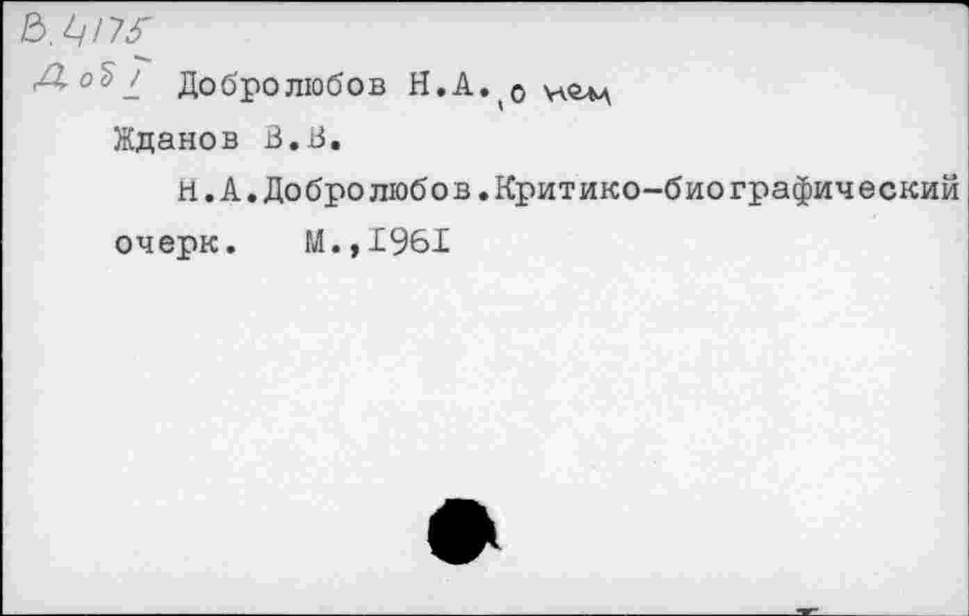 ﻿Л оЪ Добролюбов Н.А. о нам
Жданов В.В.
и.А.Добролюбов.Критико-биографический
очерк. М.,1961